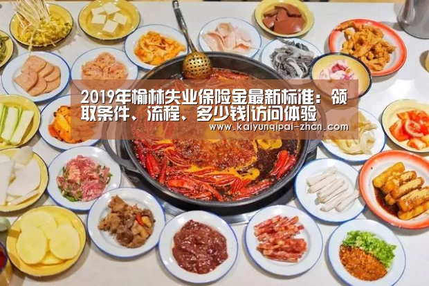2019年榆林失业保险金最新标准:领取条件、流程、多少钱|访问体验(图1) 开元棋牌下载下载中心