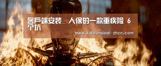 客户端安装_
人保的一款重疾险 6个坑(图1) 开元棋牌下载下载中心